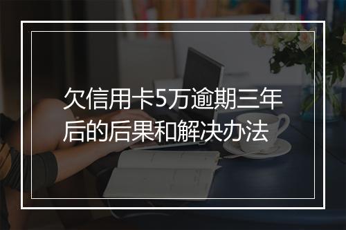 欠信用卡5万逾期三年后的后果和解决办法