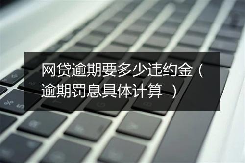 网贷逾期要多少违约金（逾期罚息具体计算 ）