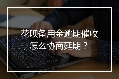 花呗备用金逾期催收，怎么协商延期？