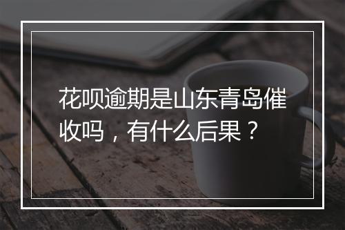 花呗逾期是山东青岛催收吗，有什么后果？