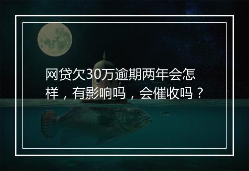 网贷欠30万逾期两年会怎样，有影响吗，会催收吗？