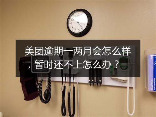 美团逾期一两月会怎么样，暂时还不上怎么办？