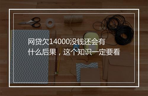 网贷欠14000没钱还会有什么后果，这个知识一定要看