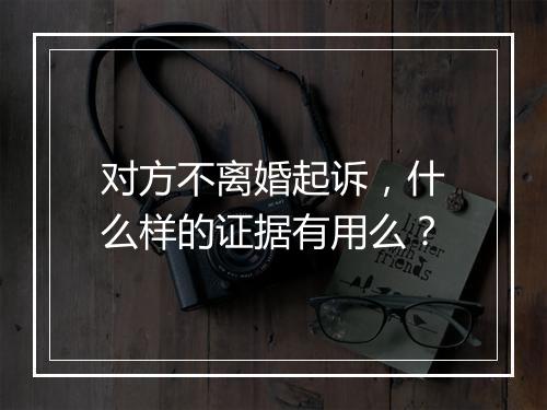 对方不离婚起诉，什么样的证据有用么？