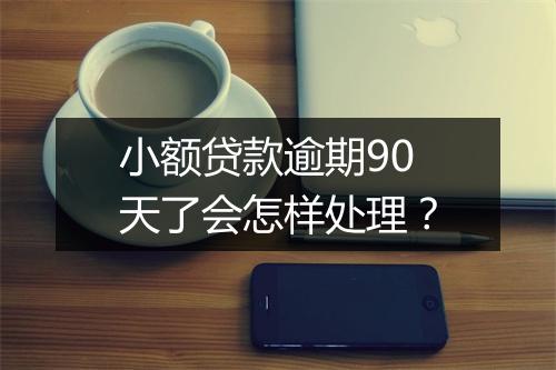 小额贷款逾期90天了会怎样处理？