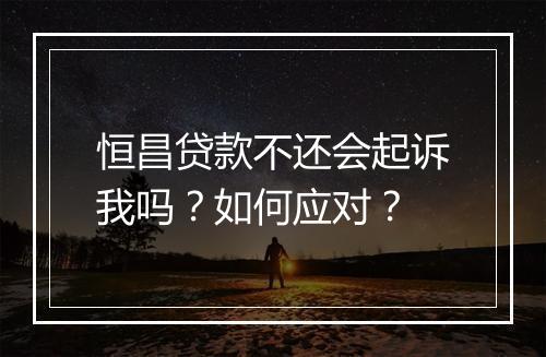 恒昌贷款不还会起诉我吗？如何应对？