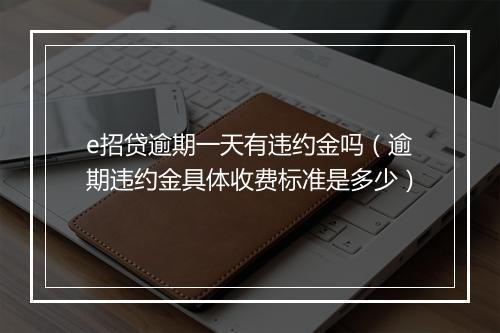 e招贷逾期一天有违约金吗（逾期违约金具体收费标准是多少）