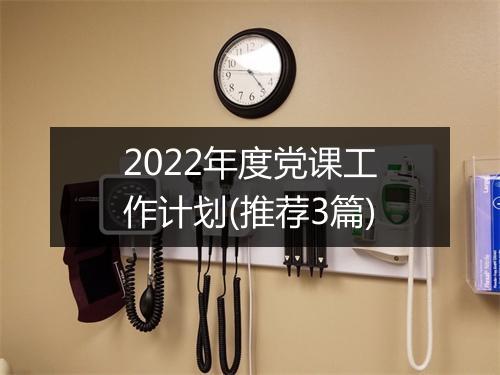 2022年度党课工作计划(推荐3篇)