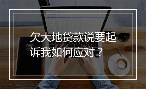 欠大地贷款说要起诉我如何应对？