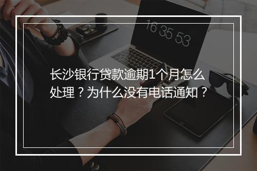 长沙银行贷款逾期1个月怎么处理？为什么没有电话通知？
