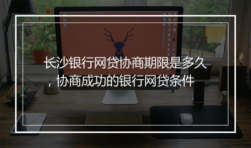 长沙银行网贷协商期限是多久，协商成功的银行网贷条件