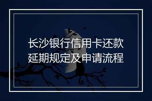 长沙银行信用卡还款延期规定及申请流程
