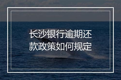 长沙银行逾期还款政策如何规定
