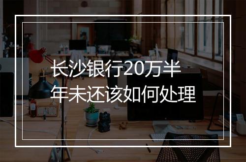 长沙银行20万半年未还该如何处理