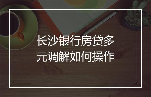 长沙银行房贷多元调解如何操作