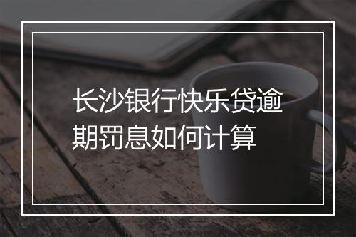 长沙银行快乐贷逾期罚息如何计算
