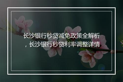 长沙银行秒贷减免政策全解析，长沙银行秒贷利率调整详情