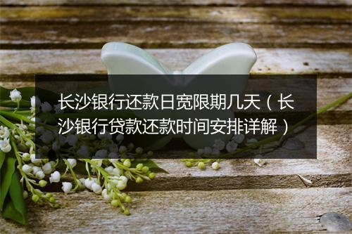 长沙银行还款日宽限期几天（长沙银行贷款还款时间安排详解）