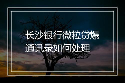 长沙银行微粒贷爆通讯录如何处理