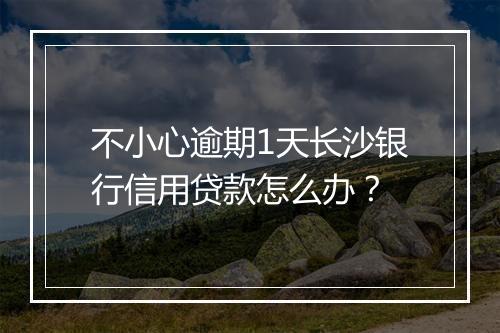 不小心逾期1天长沙银行信用贷款怎么办？