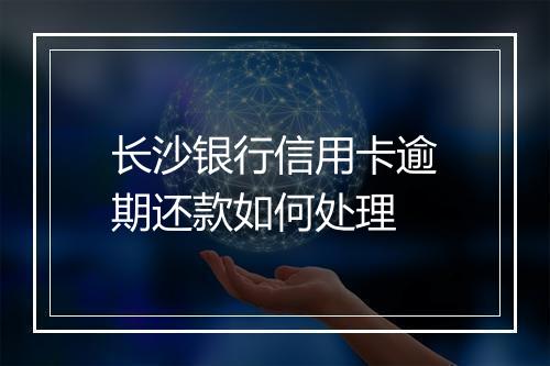 长沙银行信用卡逾期还款如何处理