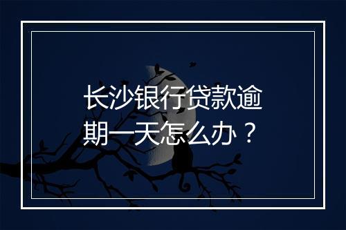 长沙银行贷款逾期一天怎么办？