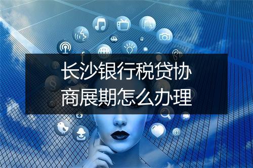 长沙银行税贷协商展期怎么办理