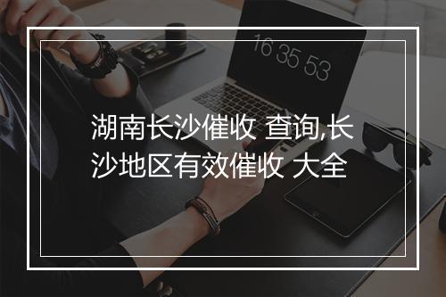 湖南长沙催收 查询,长沙地区有效催收 大全