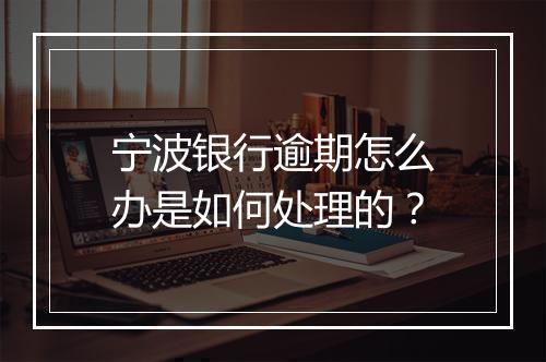 宁波银行逾期怎么办是如何处理的？