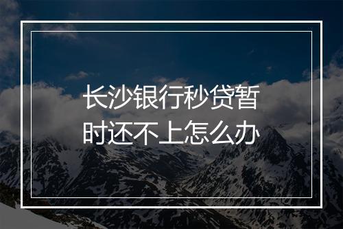 长沙银行秒贷暂时还不上怎么办