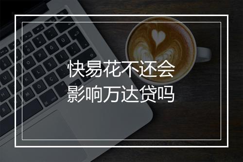 快易花不还会影响万达贷吗