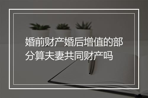 婚前财产婚后增值的部分算夫妻共同财产吗