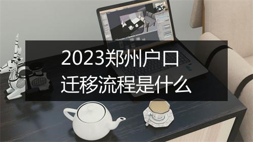 2023郑州户口迁移流程是什么