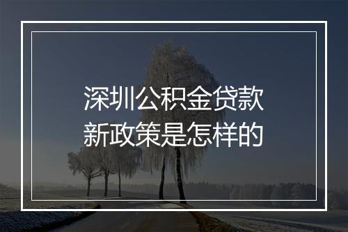 深圳公积金贷款新政策是怎样的