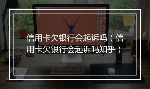 信用卡欠银行会起诉吗（信用卡欠银行会起诉吗知乎）