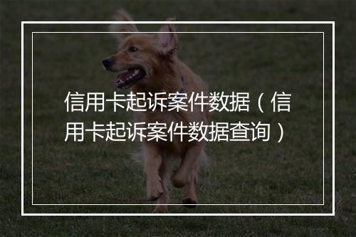 信用卡起诉案件数据（信用卡起诉案件数据查询）