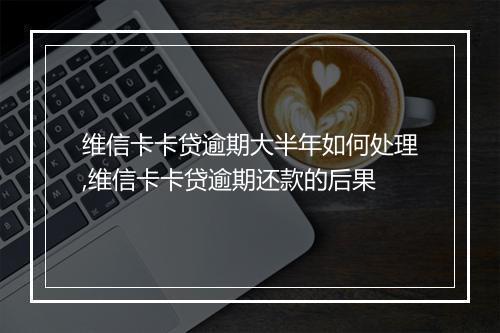 维信卡卡贷逾期大半年如何处理,维信卡卡贷逾期还款的后果