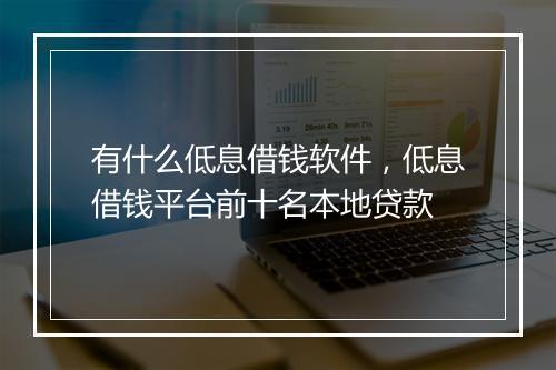 有什么低息借钱软件，低息借钱平台前十名本地贷款