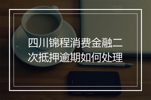 四川锦程消费金融二次抵押逾期如何处理