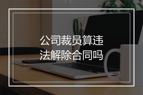 公司裁员算违法解除合同吗