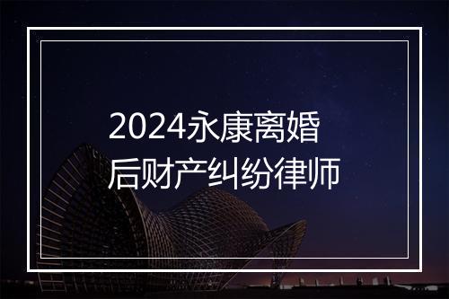 2024永康离婚后财产纠纷律师
