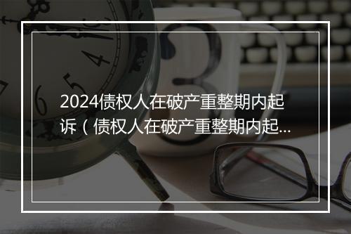 2024债权人在破产重整期内起诉（债权人在破产重整期内起诉怎么办）