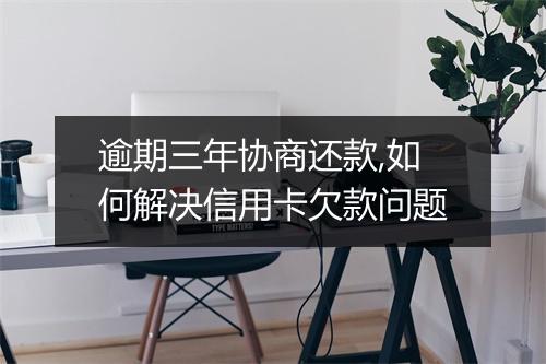 逾期三年协商还款,如何解决信用卡欠款问题