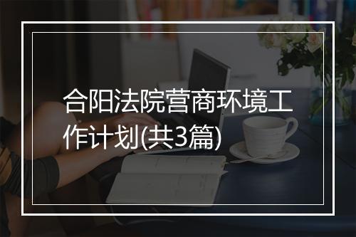 合阳法院营商环境工作计划(共3篇)