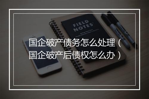 国企破产债务怎么处理（国企破产后债权怎么办）