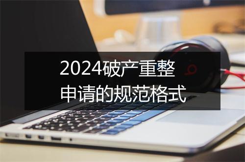 2024破产重整申请的规范格式