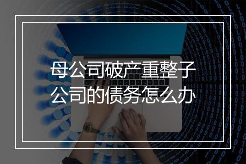 母公司破产重整子公司的债务怎么办