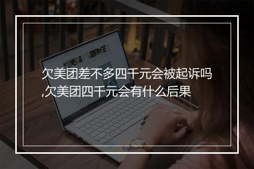 欠美团差不多四千元会被起诉吗,欠美团四千元会有什么后果