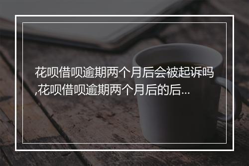 花呗借呗逾期两个月后会被起诉吗,花呗借呗逾期两个月后的后果和处理
