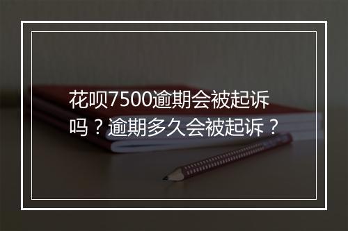 花呗7500逾期会被起诉吗？逾期多久会被起诉？